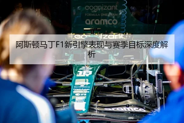 阿斯顿马丁F1新引擎表现与赛季目标深度解析