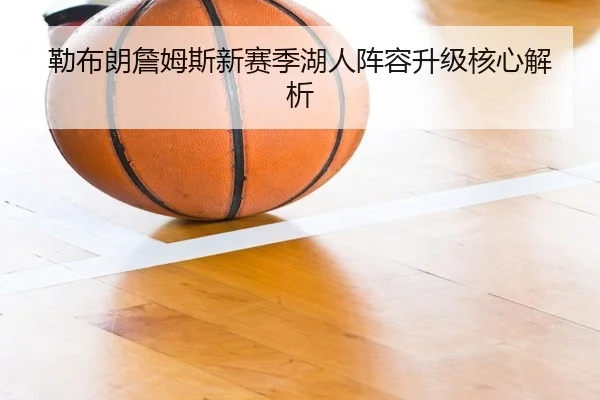 勒布朗詹姆斯新赛季湖人阵容升级核心解析